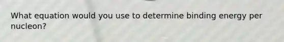 What equation would you use to determine binding energy per nucleon?
