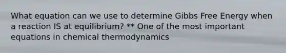 What equation can we use to determine Gibbs Free Energy when a reaction IS at equilibrium? ** One of the most important equations in chemical thermodynamics