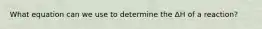 What equation can we use to determine the ΔH of a reaction?