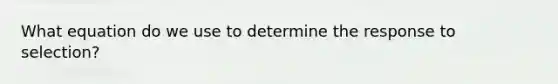 What equation do we use to determine the response to selection?