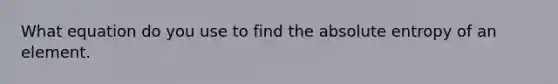 What equation do you use to find the absolute entropy of an element.