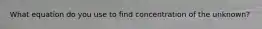 What equation do you use to find concentration of the unknown?