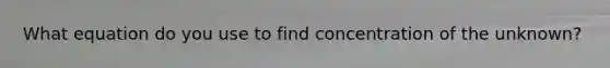 What equation do you use to find concentration of the unknown?