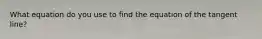 What equation do you use to find the equation of the tangent line?