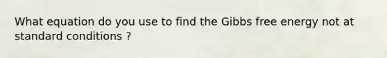 What equation do you use to find the Gibbs free energy not at standard conditions ?