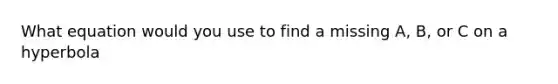 What equation would you use to find a missing A, B, or C on a hyperbola