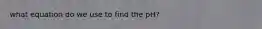 what equation do we use to find the pH?