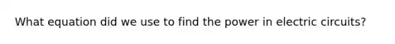 What equation did we use to find the power in electric circuits?