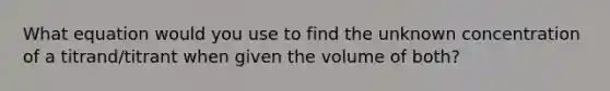 What equation would you use to find the unknown concentration of a titrand/titrant when given the volume of both?