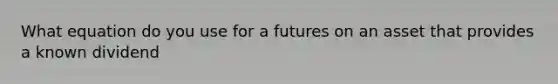 What equation do you use for a futures on an asset that provides a known dividend