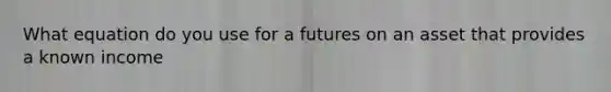 What equation do you use for a futures on an asset that provides a known income