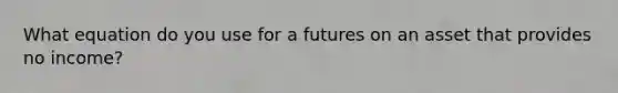 What equation do you use for a futures on an asset that provides no income?