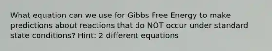 What equation can we use for Gibbs Free Energy to make predictions about reactions that do NOT occur under standard state conditions? Hint: 2 different equations