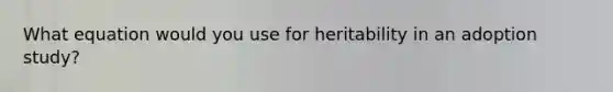 What equation would you use for heritability in an adoption study?