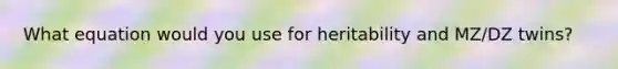 What equation would you use for heritability and MZ/DZ twins?