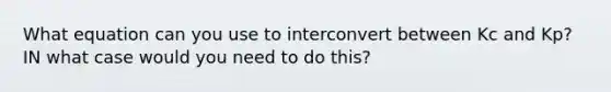 What equation can you use to interconvert between Kc and Kp? IN what case would you need to do this?