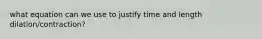 what equation can we use to justify time and length dilation/contraction?