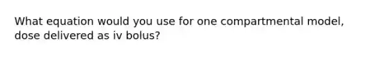 What equation would you use for one compartmental model, dose delivered as iv bolus?