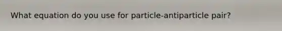 What equation do you use for particle-antiparticle pair?