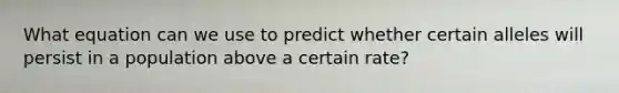 What equation can we use to predict whether certain alleles will persist in a population above a certain rate?