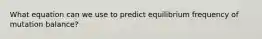 What equation can we use to predict equilibrium frequency of mutation balance?