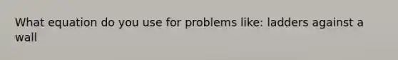 What equation do you use for problems like: ladders against a wall