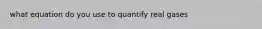 what equation do you use to quantify real gases