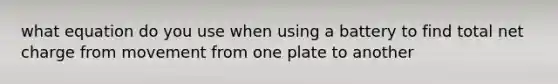 what equation do you use when using a battery to find total net charge from movement from one plate to another