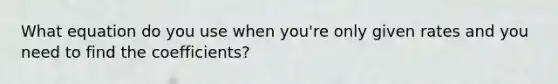 What equation do you use when you're only given rates and you need to find the coefficients?