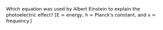 Which equation was used by Albert Einstein to explain the photoelectric effect? [E = energy, h = Planck's constant, and v = frequency.]