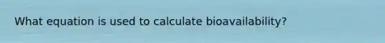 What equation is used to calculate bioavailability?