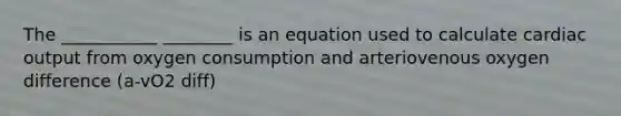 The ___________ ________ is an equation used to calculate cardiac output from oxygen consumption and arteriovenous oxygen difference (a-vO2 diff)