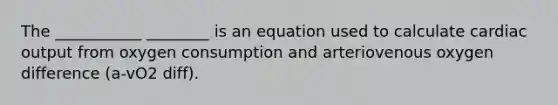 The ___________ ________ is an equation used to calculate cardiac output from oxygen consumption and arteriovenous oxygen difference (a-vO2 diff).