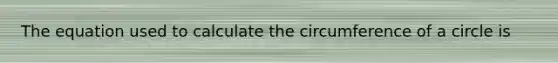 The equation used to calculate the circumference of a circle is