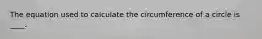 The equation used to calculate the circumference of a circle is ____.