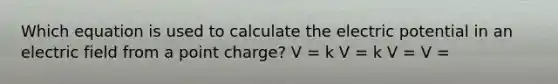 Which equation is used to calculate the electric potential in an electric field from a point charge? V = k V = k V = V =