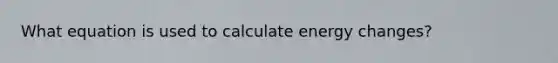 What equation is used to calculate energy changes?