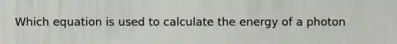 Which equation is used to calculate the energy of a photon