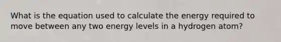 What is the equation used to calculate the energy required to move between any two energy levels in a hydrogen atom?