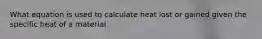 What equation is used to calculate heat lost or gained given the specific heat of a material