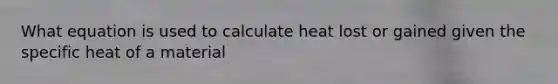 What equation is used to calculate heat lost or gained given the specific heat of a material