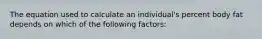 The equation used to calculate an individual's percent body fat depends on which of the following factors: