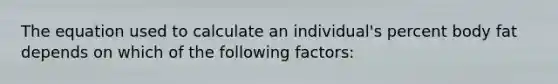 The equation used to calculate an individual's percent body fat depends on which of the following factors: