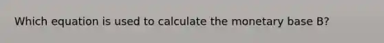 Which equation is used to calculate the monetary base B?