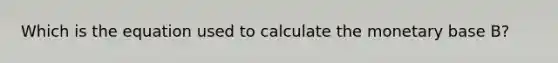 Which is the equation used to calculate the monetary base B?