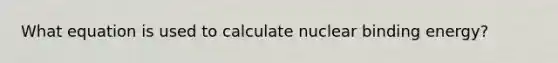 What equation is used to calculate nuclear binding energy?