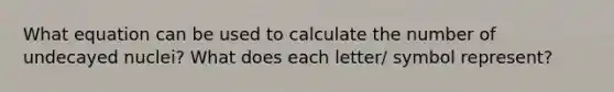 What equation can be used to calculate the number of undecayed nuclei? What does each letter/ symbol represent?