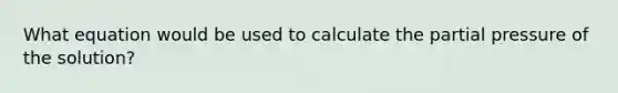 What equation would be used to calculate the partial pressure of the solution?