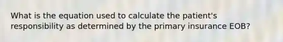 What is the equation used to calculate the patient's responsibility as determined by the primary insurance EOB?