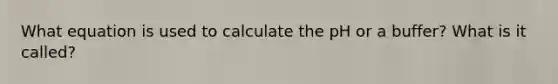 What equation is used to calculate the pH or a buffer? What is it called?